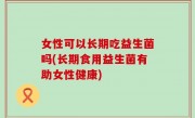 女性可以长期吃益生菌吗(长期食用益生菌有助女性健康)