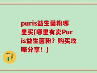puris益生菌粉哪里买(哪里有卖Puris益生菌粉？购买攻略分享！)