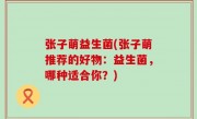 张子萌益生菌(张子萌推荐的好物：益生菌，哪种适合你？)