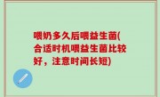 喂奶多久后喂益生菌(合适时机喂益生菌比较好，注意时间长短)