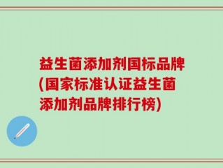 益生菌添加剂国标品牌(国家标准认证益生菌添加剂品牌排行榜)