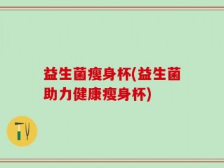 益生菌瘦身杯(益生菌助力健康瘦身杯)