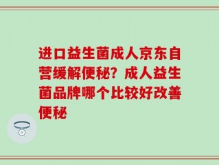 进口益生菌成人京东自营缓解便秘？成人益生菌品牌哪个比较好改善便秘