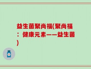 益生菌聚尚福(聚尚福：健康元素——益生菌)