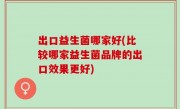出口益生菌哪家好(比较哪家益生菌品牌的出口效果更好)