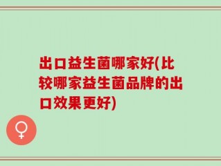 出口益生菌哪家好(比较哪家益生菌品牌的出口效果更好)