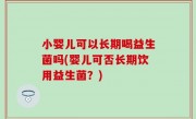 小婴儿可以长期喝益生菌吗(婴儿可否长期饮用益生菌？)