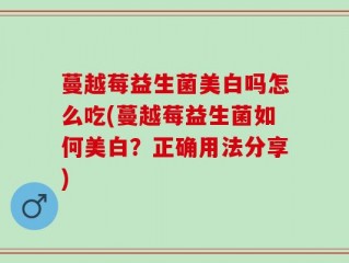 蔓越莓益生菌美白吗怎么吃(蔓越莓益生菌如何美白？正确用法分享)
