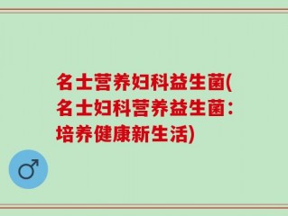 名士营养妇科益生菌(名士妇科营养益生菌：培养健康新生活)
