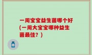 一周宝宝益生菌哪个好(一周大宝宝哪种益生菌最佳？)