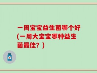 一周宝宝益生菌哪个好(一周大宝宝哪种益生菌最佳？)