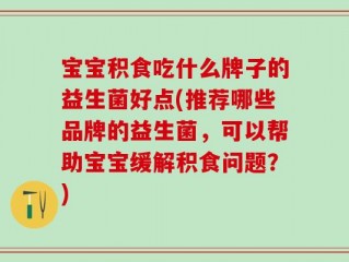 宝宝积食吃什么牌子的益生菌好点(推荐哪些品牌的益生菌，可以帮助宝宝缓解积食问题？)
