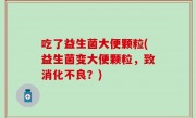 吃了益生菌大便颗粒(益生菌变大便颗粒，致消化不良？)