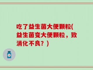 吃了益生菌大便颗粒(益生菌变大便颗粒，致消化不良？)