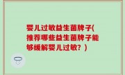 婴儿过敏益生菌牌子(推荐哪些益生菌牌子能够缓解婴儿过敏？)