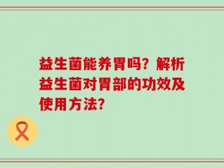 益生菌能养胃吗？解析益生菌对胃部的功效及使用方法？