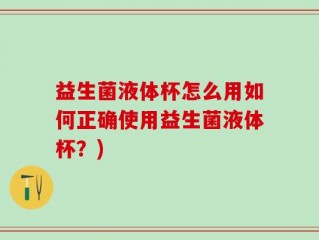 益生菌液体杯怎么用如何正确使用益生菌液体杯？)