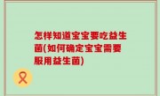 怎样知道宝宝要吃益生菌(如何确定宝宝需要服用益生菌)
