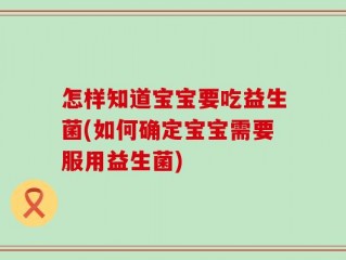 怎样知道宝宝要吃益生菌(如何确定宝宝需要服用益生菌)