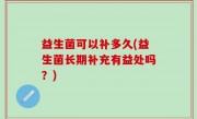 益生菌可以补多久(益生菌长期补充有益处吗？)