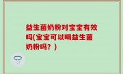 益生菌奶粉对宝宝有效吗(宝宝可以喝益生菌奶粉吗？)