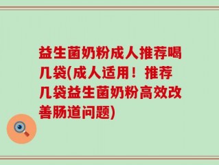 益生菌奶粉成人推荐喝几袋(成人适用！推荐几袋益生菌奶粉高效改善肠道问题)