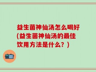 益生菌神仙汤怎么喝好(益生菌神仙汤的最佳饮用方法是什么？)