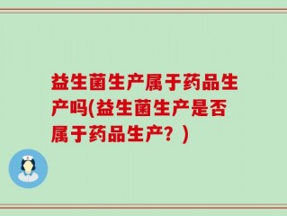 益生菌生产属于药品生产吗(益生菌生产是否属于药品生产？)