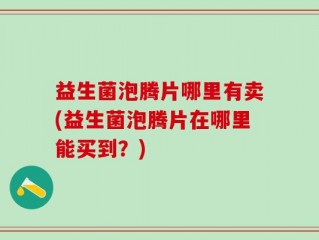 益生菌泡腾片哪里有卖(益生菌泡腾片在哪里能买到？)