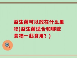益生菌可以放在什么里吃(益生菌适合和哪些食物一起食用？)