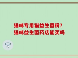 猫咪专用猫益生菌粉？猫咪益生菌药店能买吗