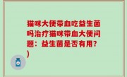 猫咪大便带血吃益生菌吗治疗猫咪带血大便问题：益生菌是否有用？)