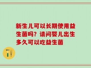 新生儿可以长期使用益生菌吗？请问婴儿出生多久可以吃益生菌