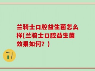 兰骑士口腔益生菌怎么样(兰骑士口腔益生菌效果如何？)