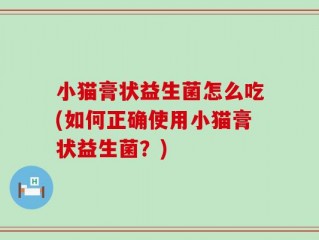 小猫膏状益生菌怎么吃(如何正确使用小猫膏状益生菌？)