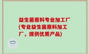 益生菌原料专业加工厂(专业益生菌原料加工厂，提供优质产品)