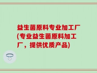益生菌原料专业加工厂(专业益生菌原料加工厂，提供优质产品)