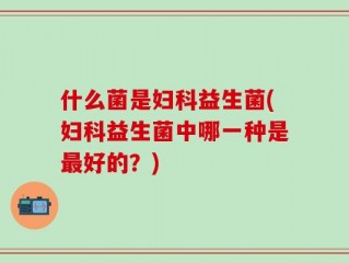 什么菌是妇科益生菌(妇科益生菌中哪一种是最好的？)