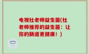 电视杜老师益生菌(杜老师推荐的益生菌：让你的肠道更健康！)