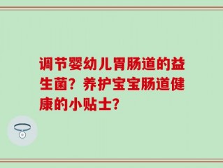 调节婴幼儿胃肠道的益生菌？养护宝宝肠道健康的小贴士？