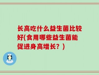 长高吃什么益生菌比较好(食用哪些益生菌能促进身高增长？)