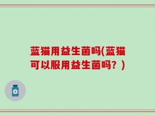 蓝猫用益生菌吗(蓝猫可以服用益生菌吗？)
