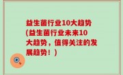益生菌行业10大趋势(益生菌行业未来10大趋势，值得关注的发展趋势！)