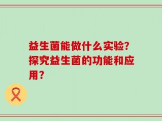 益生菌能做什么实验？探究益生菌的功能和应用？