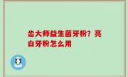 齿大师益生菌牙粉？亮白牙粉怎么用