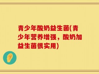 青少年酸奶益生菌(青少年营养增强，酸奶加益生菌很实用)