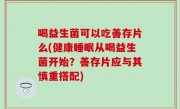 喝益生菌可以吃善存片么(健康睡眠从喝益生菌开始？善存片应与其慎重搭配)