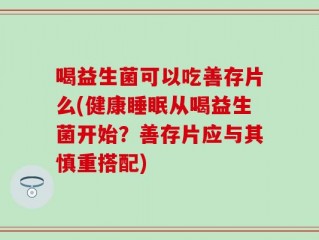 喝益生菌可以吃善存片么(健康睡眠从喝益生菌开始？善存片应与其慎重搭配)
