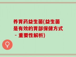 养胃药益生菌(益生菌是有效的胃部保健方式 - 重要性解析)