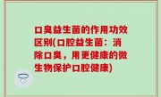 口臭益生菌的作用功效区别(口腔益生菌：消除口臭，用更健康的微生物保护口腔健康)